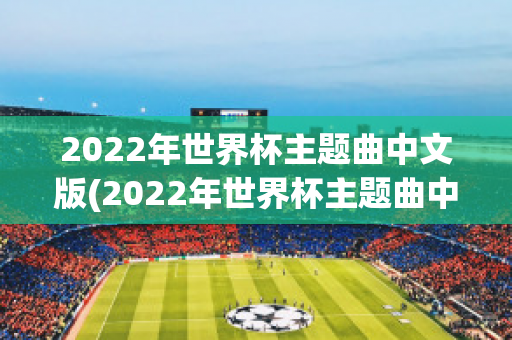 2022年世界杯主题曲中文版(2022年世界杯主题曲中文版视频)