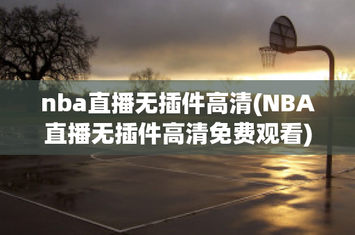nba直播无插件高清(NBA直播无插件高清免费观看)